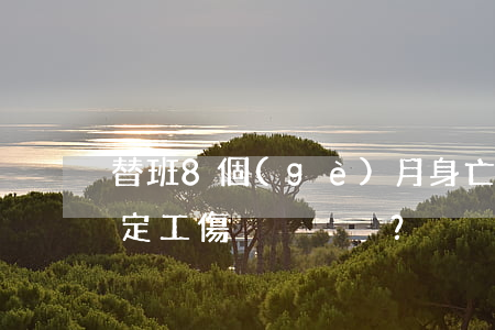替班8個(gè)月身亡能否認(rèn)定工傷？